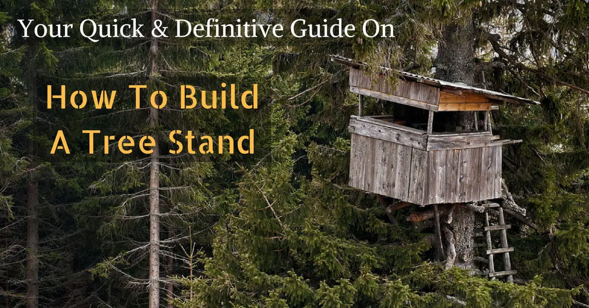 Your Quick & Definitive Guide On How To Build A Tree Stand